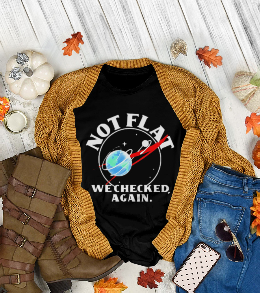 Not Flat Earth We Checked Again Science T-Shirt