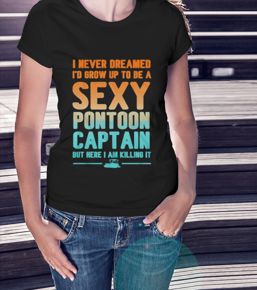 I Never Dreamed I'd Grow Up To Be A Sexy Pontoon Captain But Here I Am Killing It T-Shirt