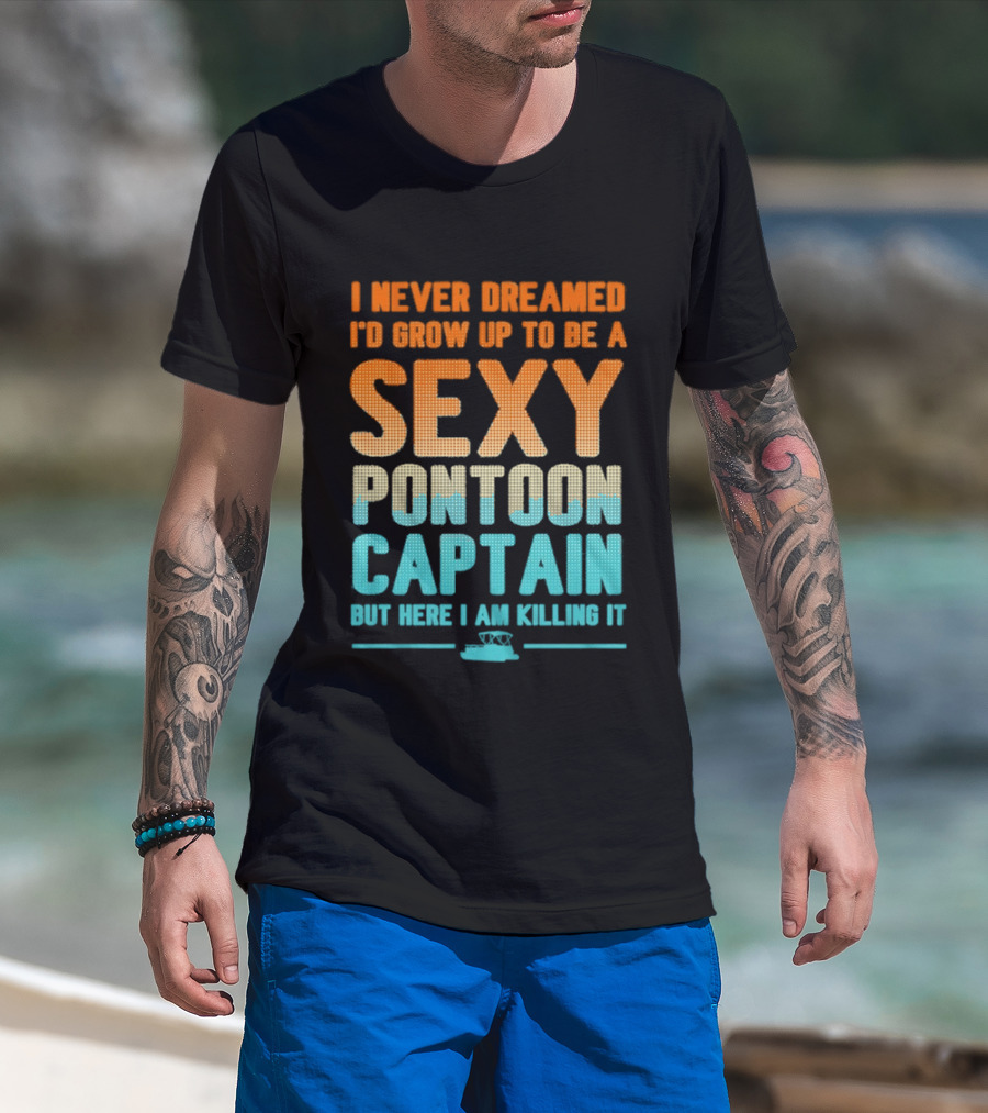 I Never Dreamed I'd Grow Up To Be A Sexy Pontoon Captain But Here I Am Killing It T-Shirt