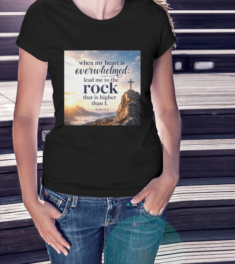 When My Heart Is Overwhelmed Lead Me To The Rock That Is Higher Than I Psalm 61:2 T-Shirt