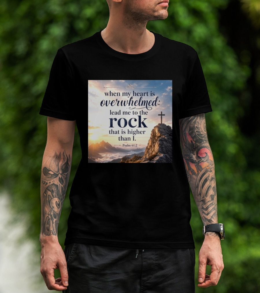 When My Heart Is Overwhelmed Lead Me To The Rock That Is Higher Than I Psalm 61:2 T-Shirt