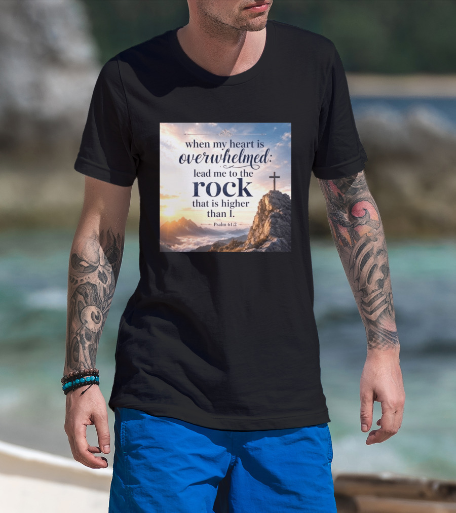 When My Heart Is Overwhelmed Lead Me To The Rock That Is Higher Than I Psalm 61:2 T-Shirt