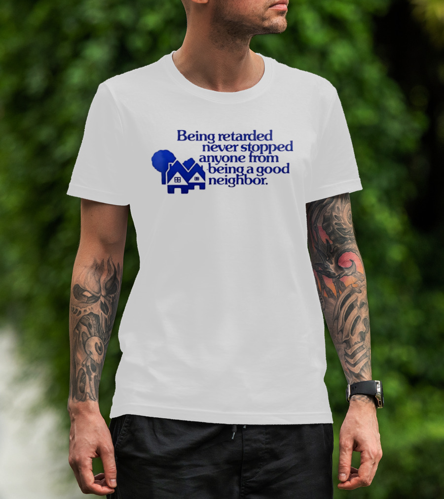 Being Retarded Never Stopped Anyone From Being A Good Neighbor T-Shirt