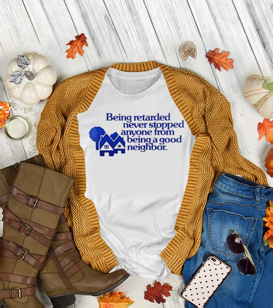 Being Retarded Never Stopped Anyone From Being A Good Neighbor T-Shirt