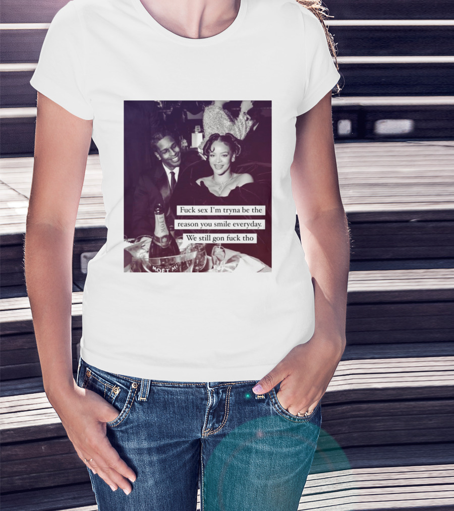 Fuck Sex I’m Tryna Be The Reason You Smile Everyday We Still Gon Fuck Tho T-Shirt