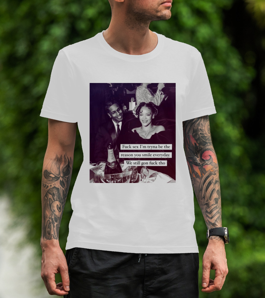 Fuck Sex I’m Tryna Be The Reason You Smile Everyday We Still Gon Fuck Tho T-Shirt