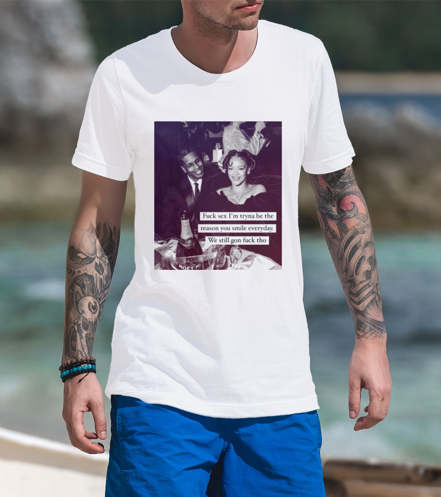 Fuck Sex I’m Tryna Be The Reason You Smile Everyday We Still Gon Fuck Tho T-Shirt