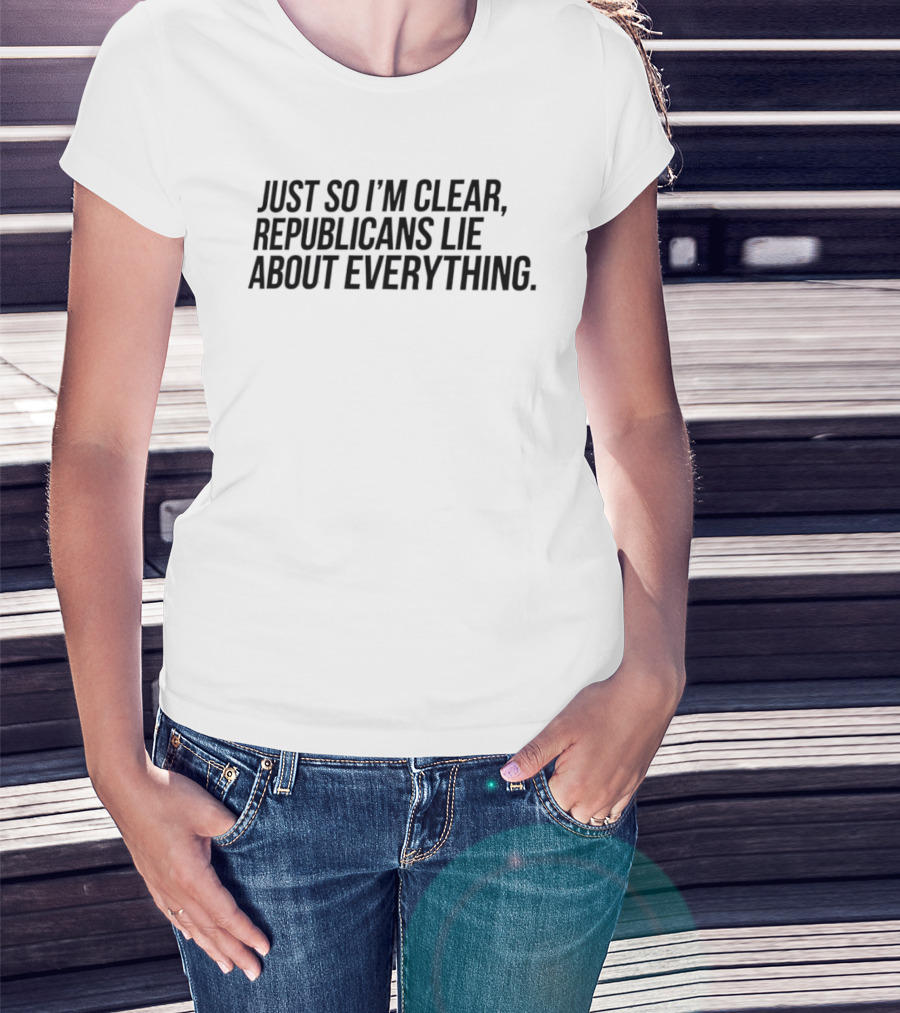 Just So I'm Clear Republicans Lie About Everything T-Shirt