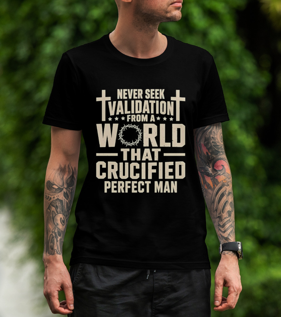 Never Seek Validation From A World That Crucified Perfect Man With Crosses And Crown Of Thorns T-Shirt