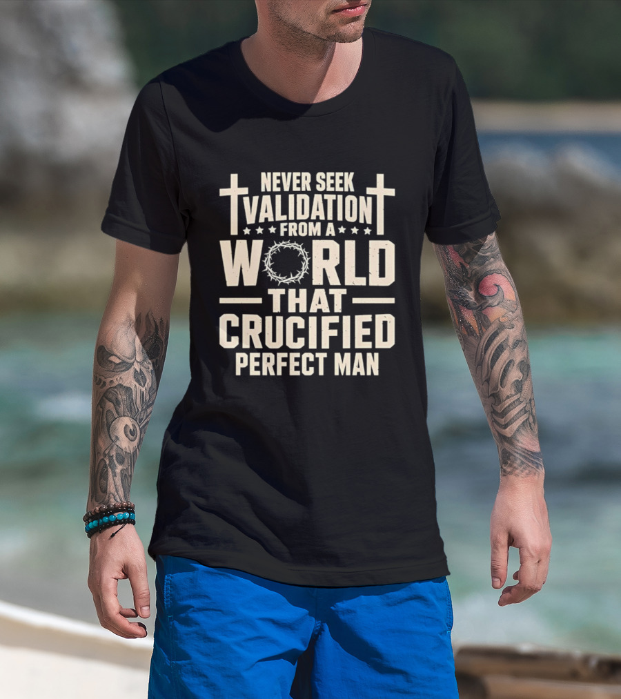 Never Seek Validation From A World That Crucified Perfect Man With Crosses And Crown Of Thorns T-Shirt
