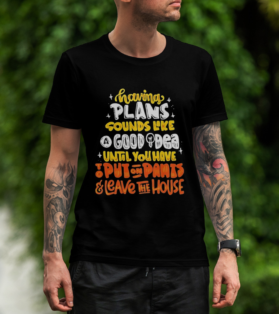 Having Plans Sounds Like A Good Idea Until You Have To Put On Pants And Leave The House T-Shirt