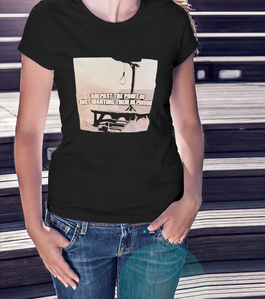 I Am Past The Point Of Just Wanting Them In Prison Gallows T-Shirt