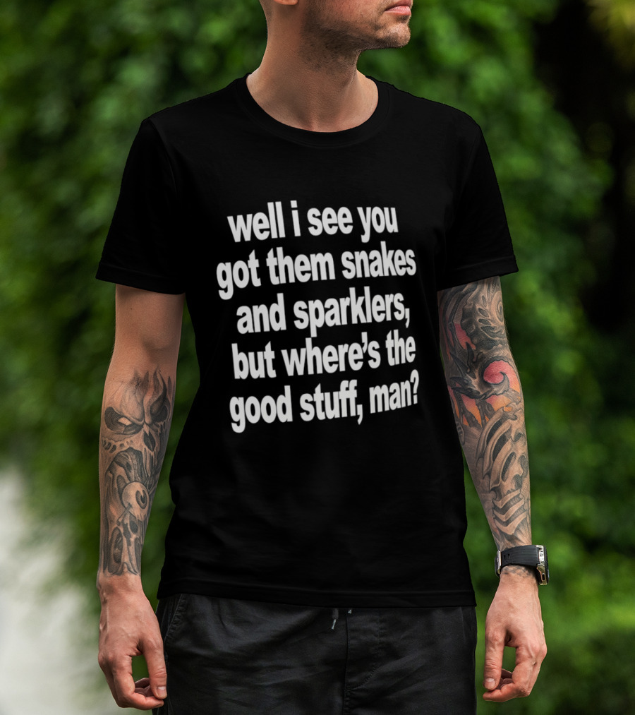 Well I See You Got Them Snakes And Sparklers But Where's The Good Stuff Man T-Shirt