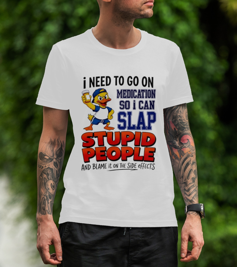 I Need To Go On Medication So I Can Slap Stupid People And Blame It On The Side Effects Duck T-Shirt