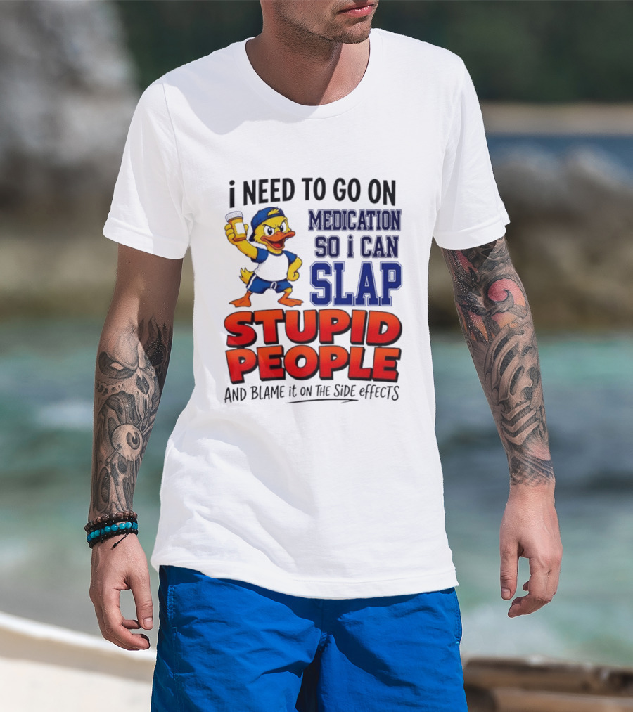 I Need To Go On Medication So I Can Slap Stupid People And Blame It On The Side Effects Duck T-Shirt