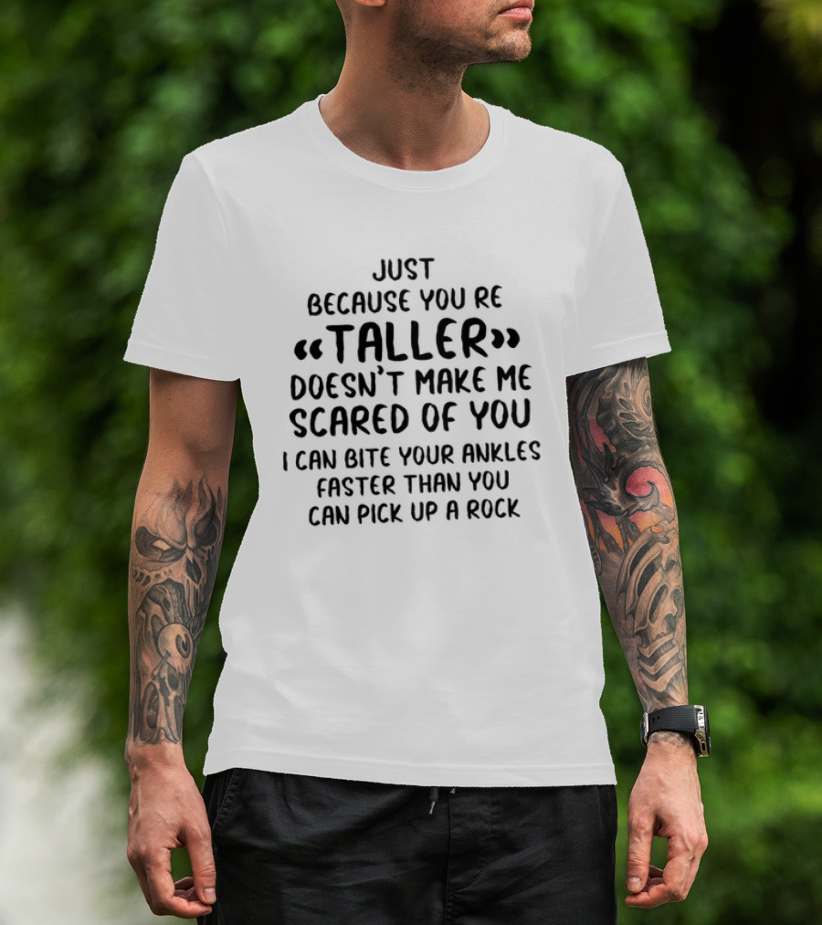 Just Because You're Taller Doesn't Make Me Scared Of You I Can Bite Your Ankles Faster Than You Can Pick Up A Rock T-Shirt