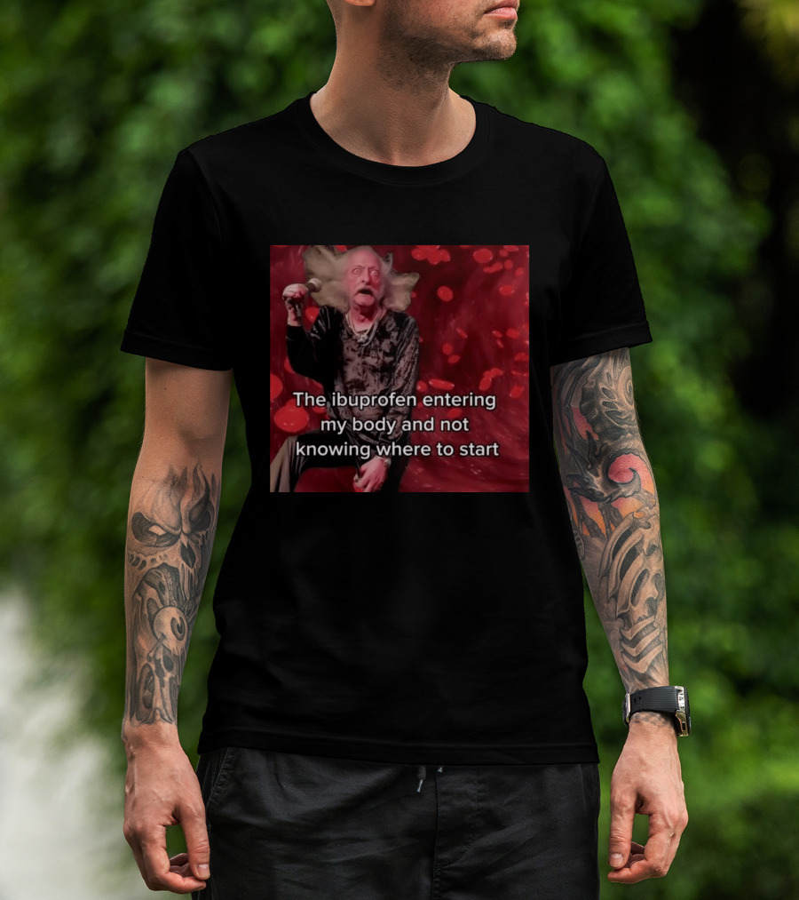 The Ibuprofen Entering My Body And Not Knowing Where To Start T-Shirt