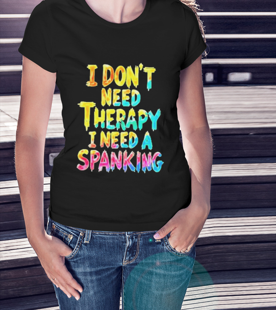 I Don't Need Therapy I Need A Spanking Colorful Sarcasm T-Shirt