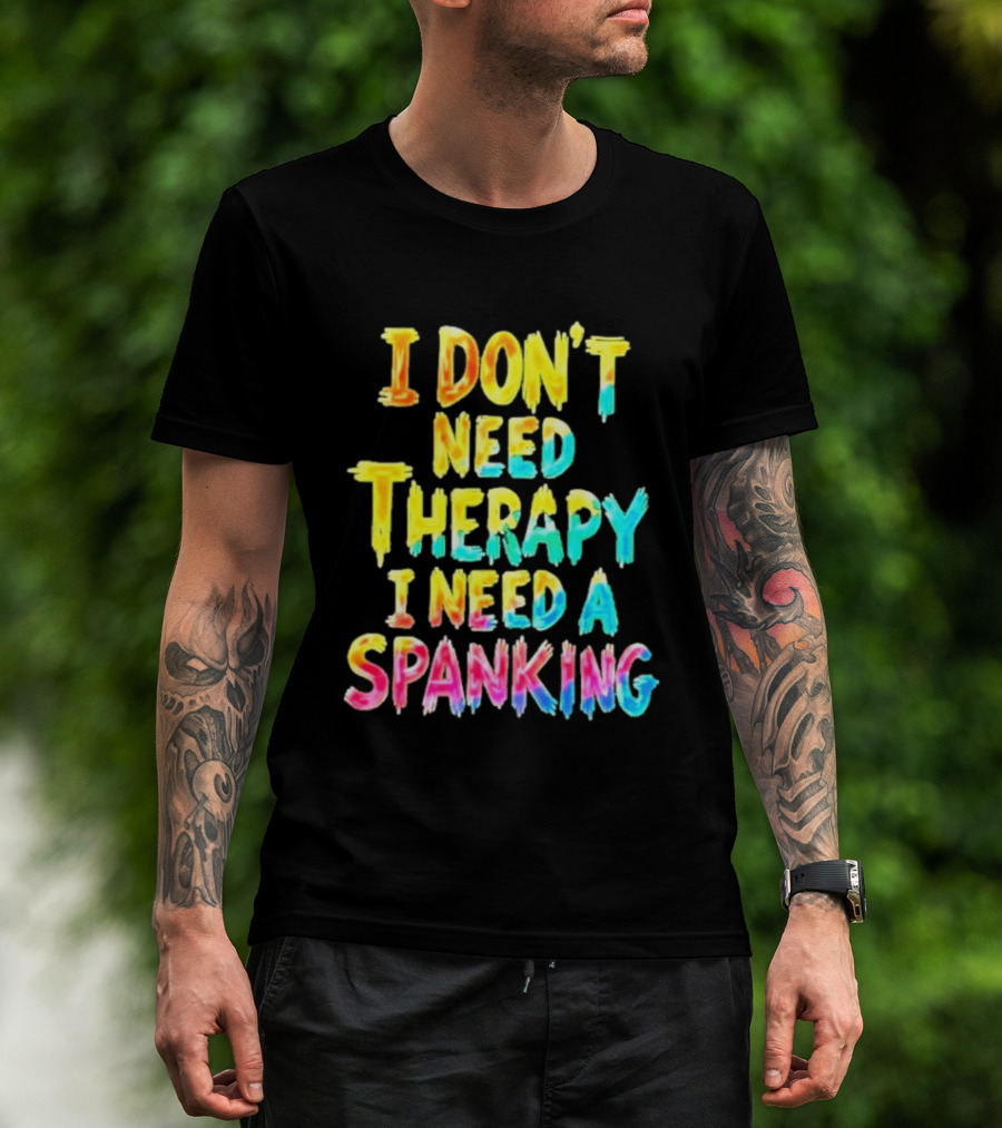 I Don't Need Therapy I Need A Spanking Colorful Sarcasm T-Shirt