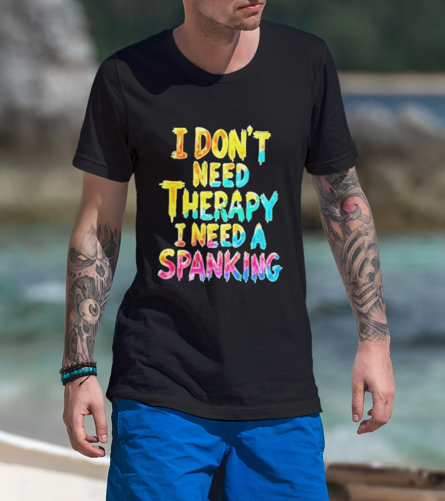 I Don't Need Therapy I Need A Spanking Colorful Sarcasm T-Shirt
