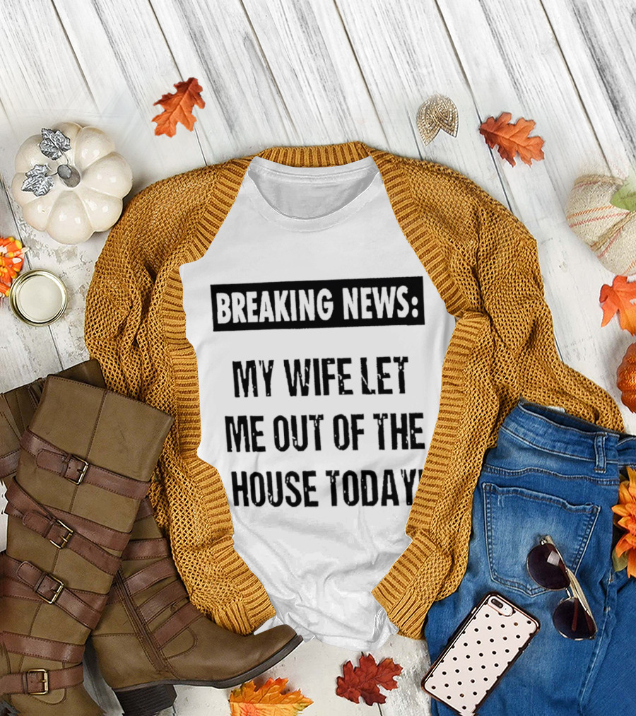 Breaking News My Wife Let Me Out Of The House Today T-Shirt