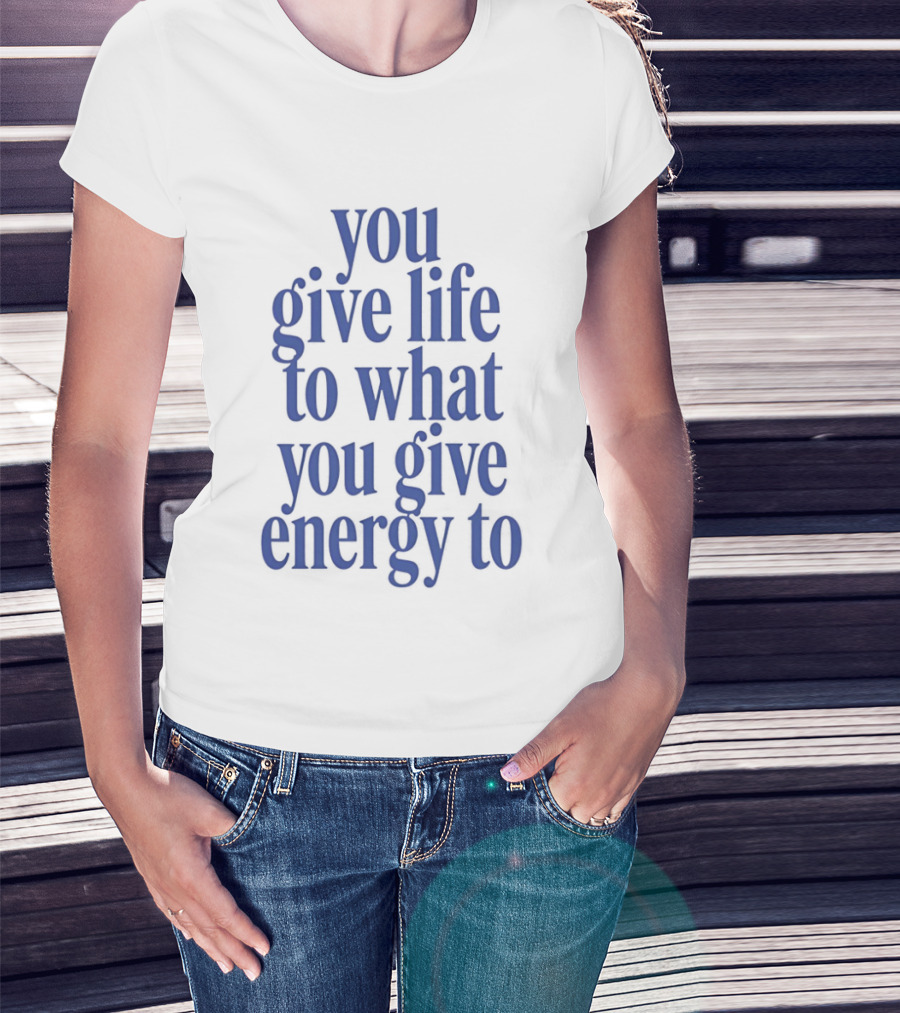 You Give Life To What You Give Energy To Positive Motivational T-Shirt