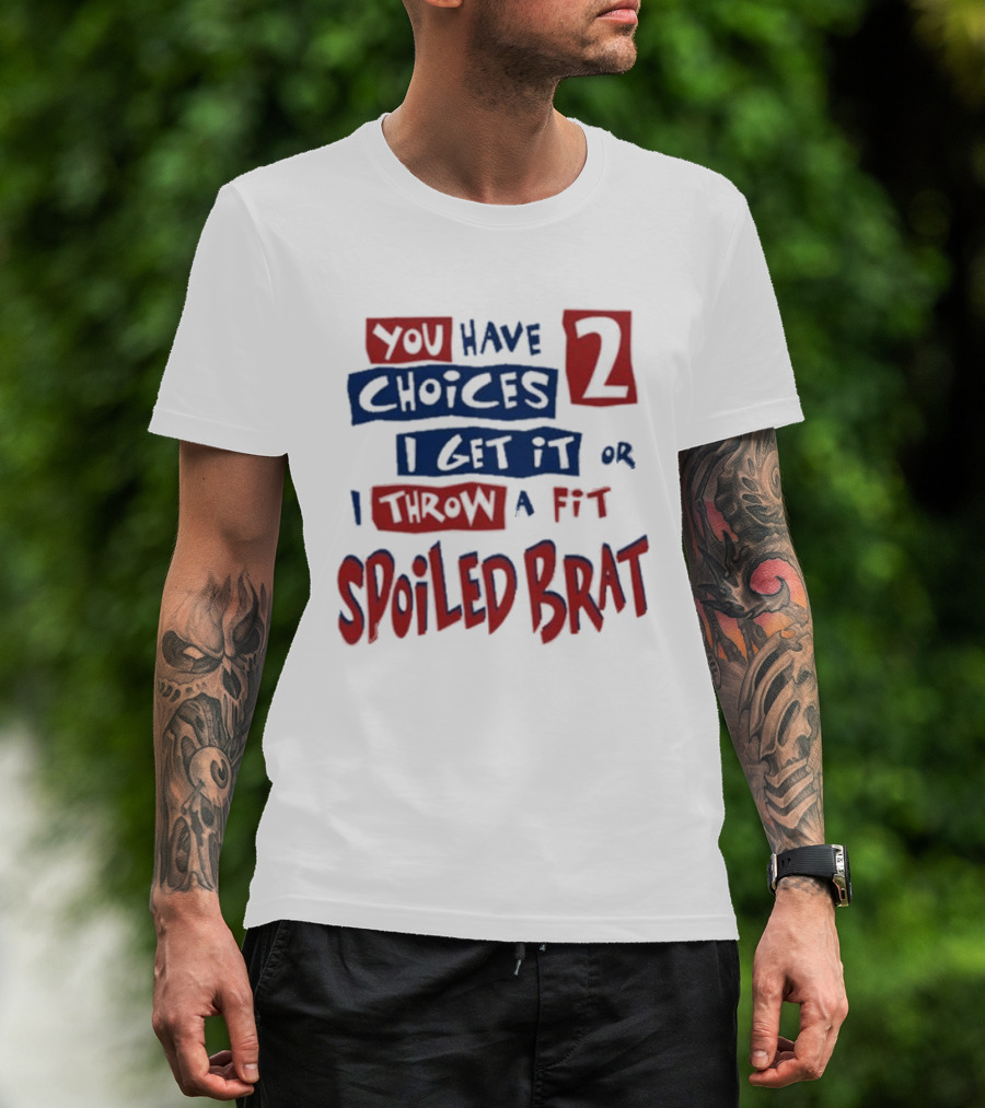 You Have Choices 2 I Get It Or I Throw A Fit Spoiled Brat T-Shirt