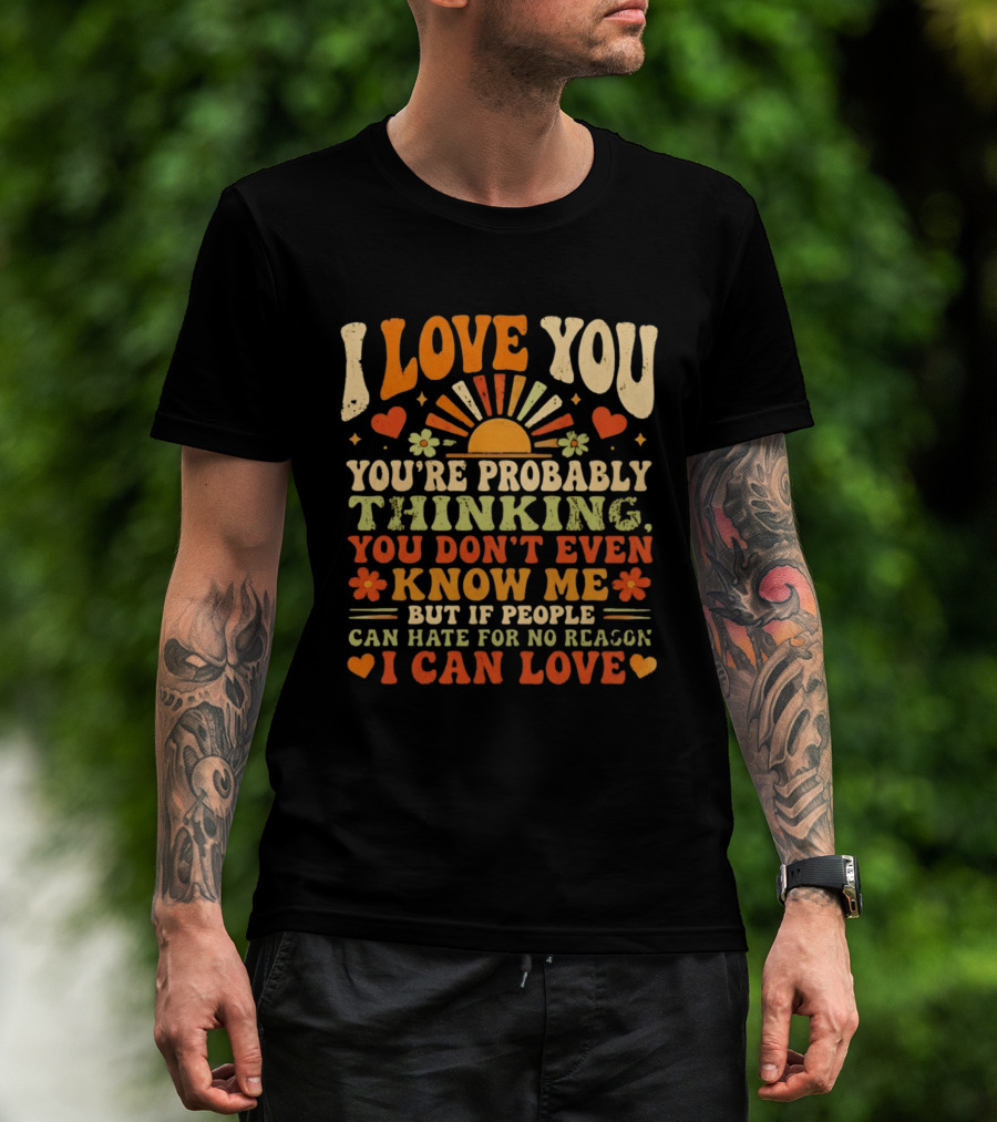 I Love You You're Probably Thinking You Don't Even Know Me But If People Can Hate For No Reason I Can Love T-Shirt