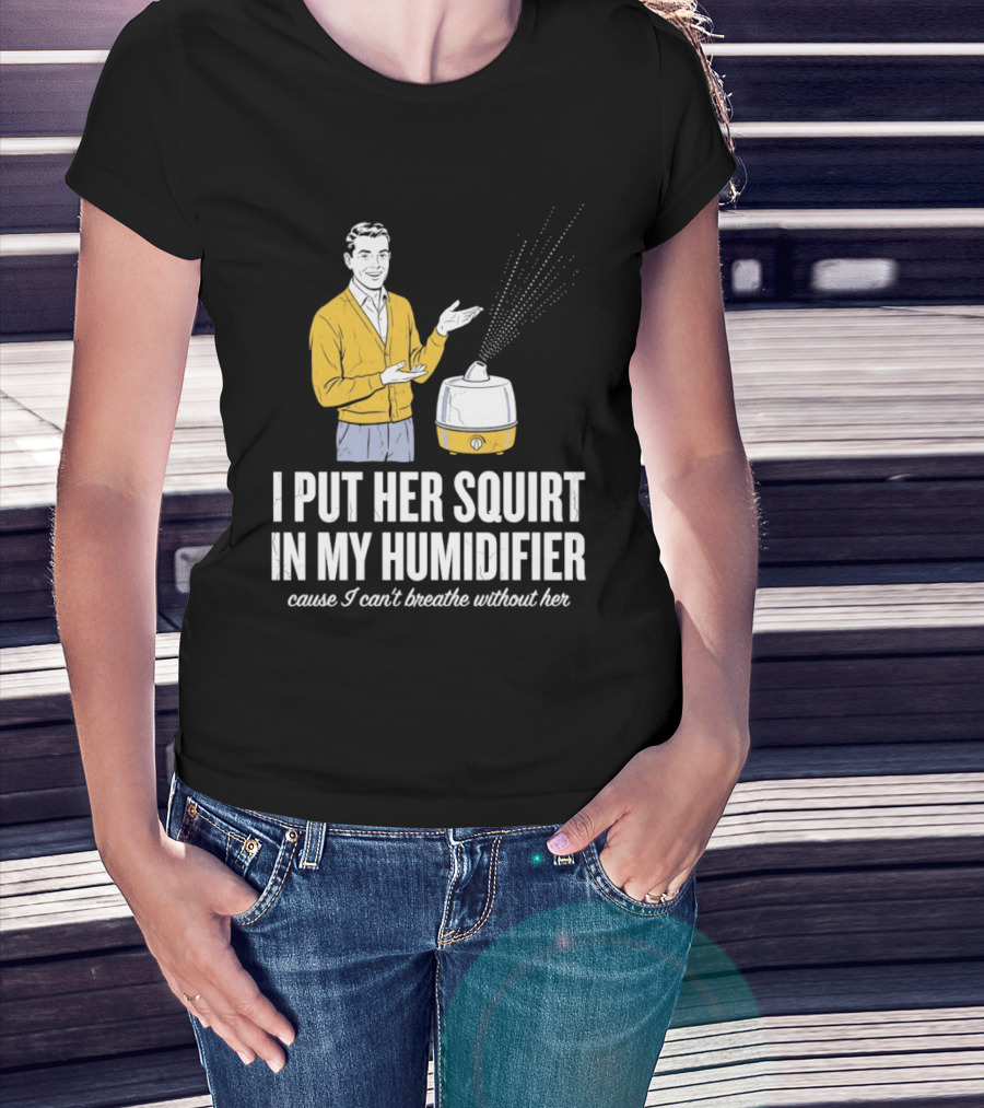 I Put Her Squirt In My Humidifier Cause I Can't Breathe Without Her T-Shirt
