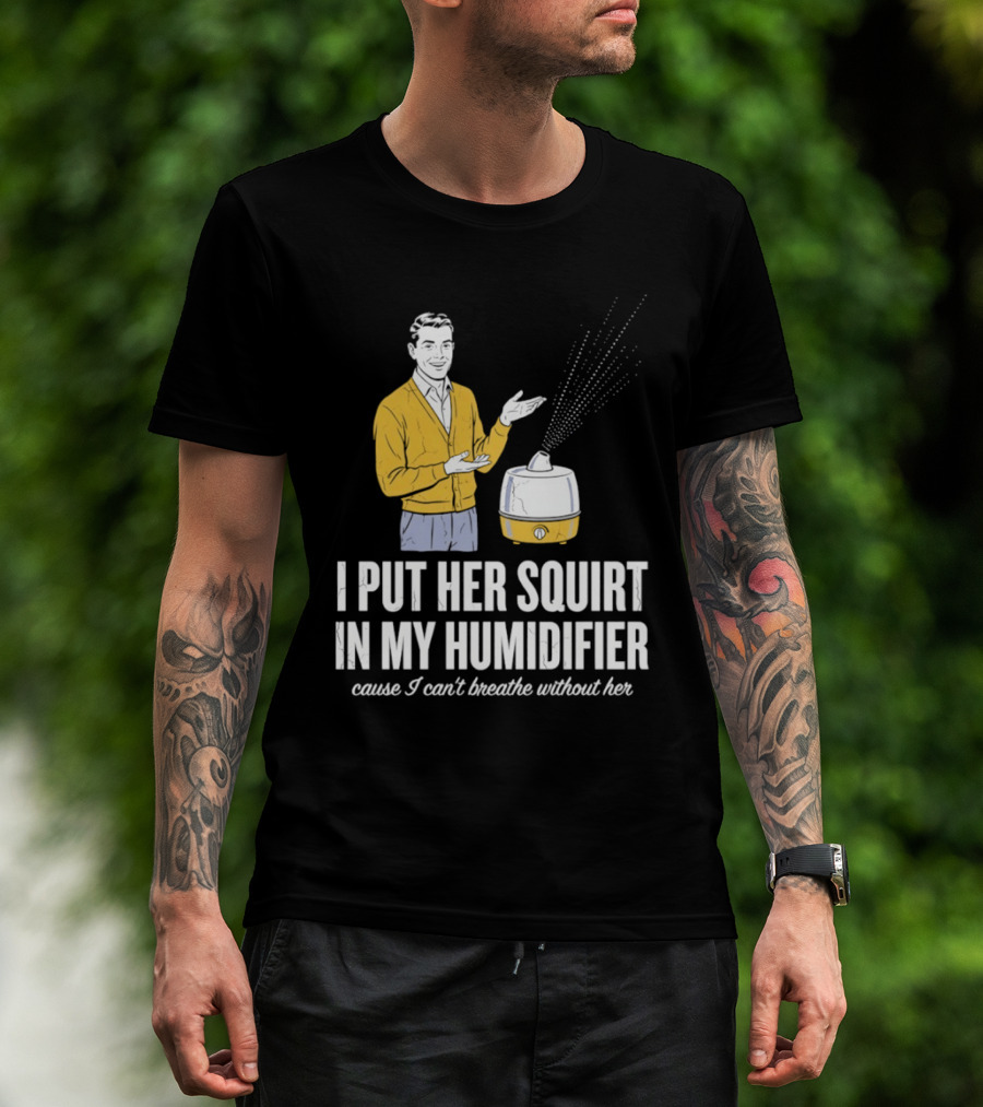 I Put Her Squirt In My Humidifier Cause I Can't Breathe Without Her T-Shirt