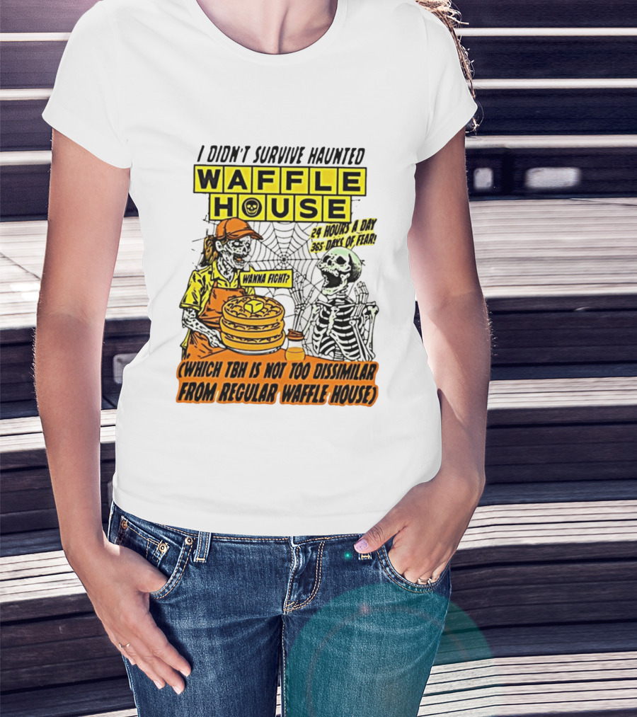 I Didnt Survive Haunted Waffle House 24 Hours A Day 365 Days Of Fear Tbh Not Too Dissimilar From Regular T-Shirt