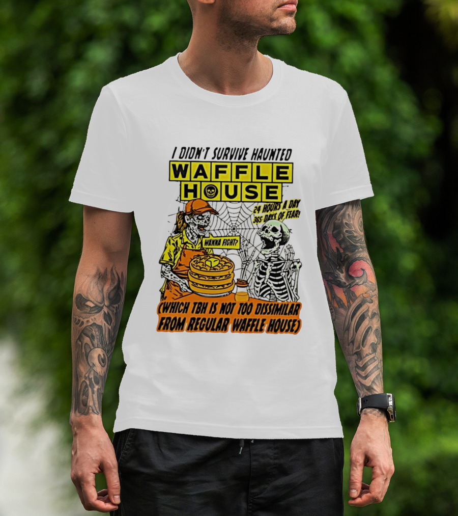 I Didnt Survive Haunted Waffle House 24 Hours A Day 365 Days Of Fear Tbh Not Too Dissimilar From Regular T-Shirt