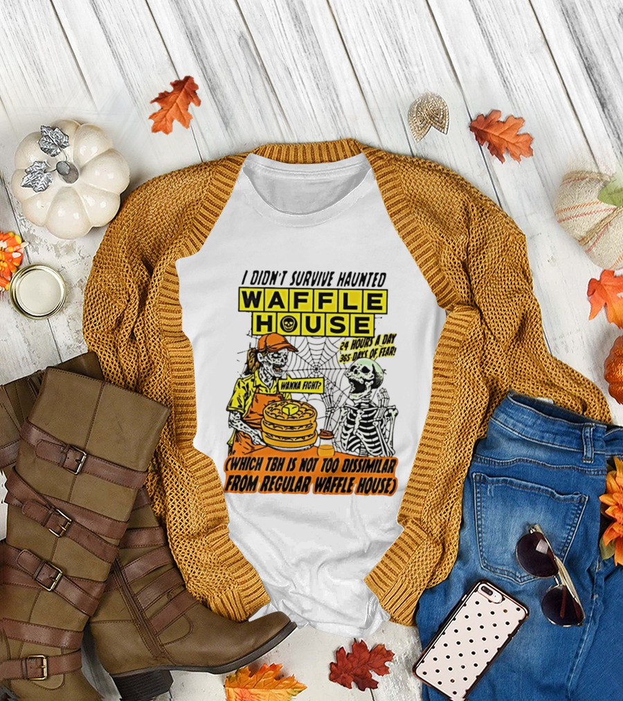 I Didnt Survive Haunted Waffle House 24 Hours A Day 365 Days Of Fear Tbh Not Too Dissimilar From Regular T-Shirt