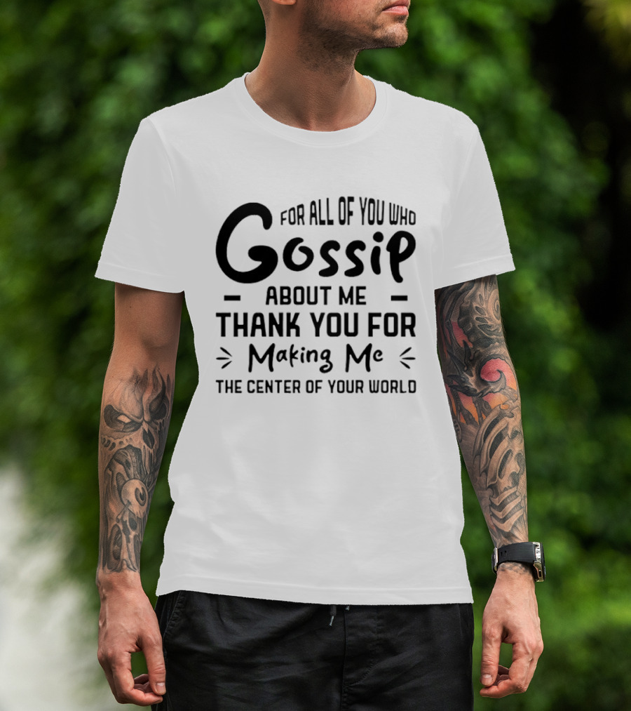 For All Of You Who Gossip About Me Thank You For Making Me The Center Of Your World T-Shirt