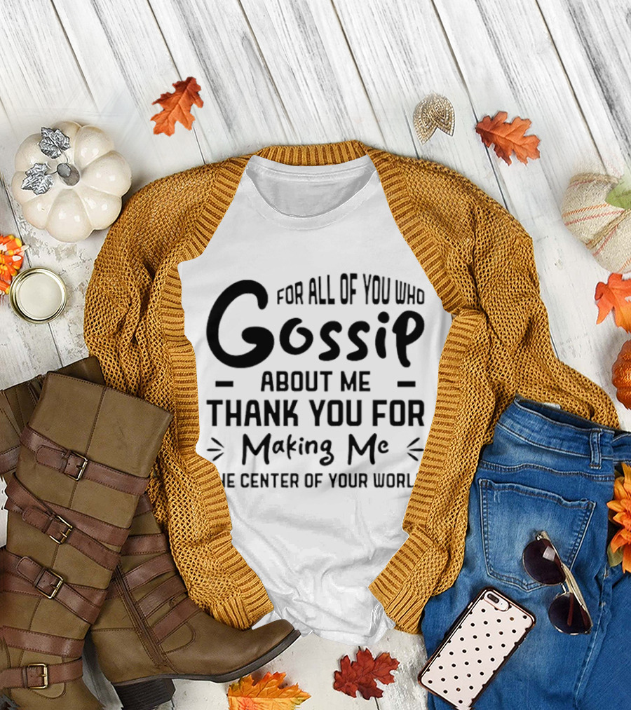 For All Of You Who Gossip About Me Thank You For Making Me The Center Of Your World T-Shirt