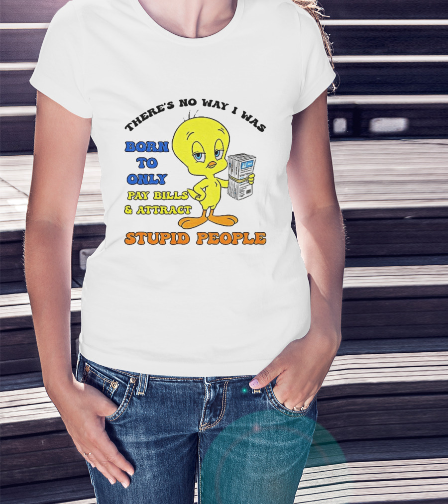 There's No Way I Was Born To Only Pay Bills And Attract Stupid People Tweety Bird T-Shirt