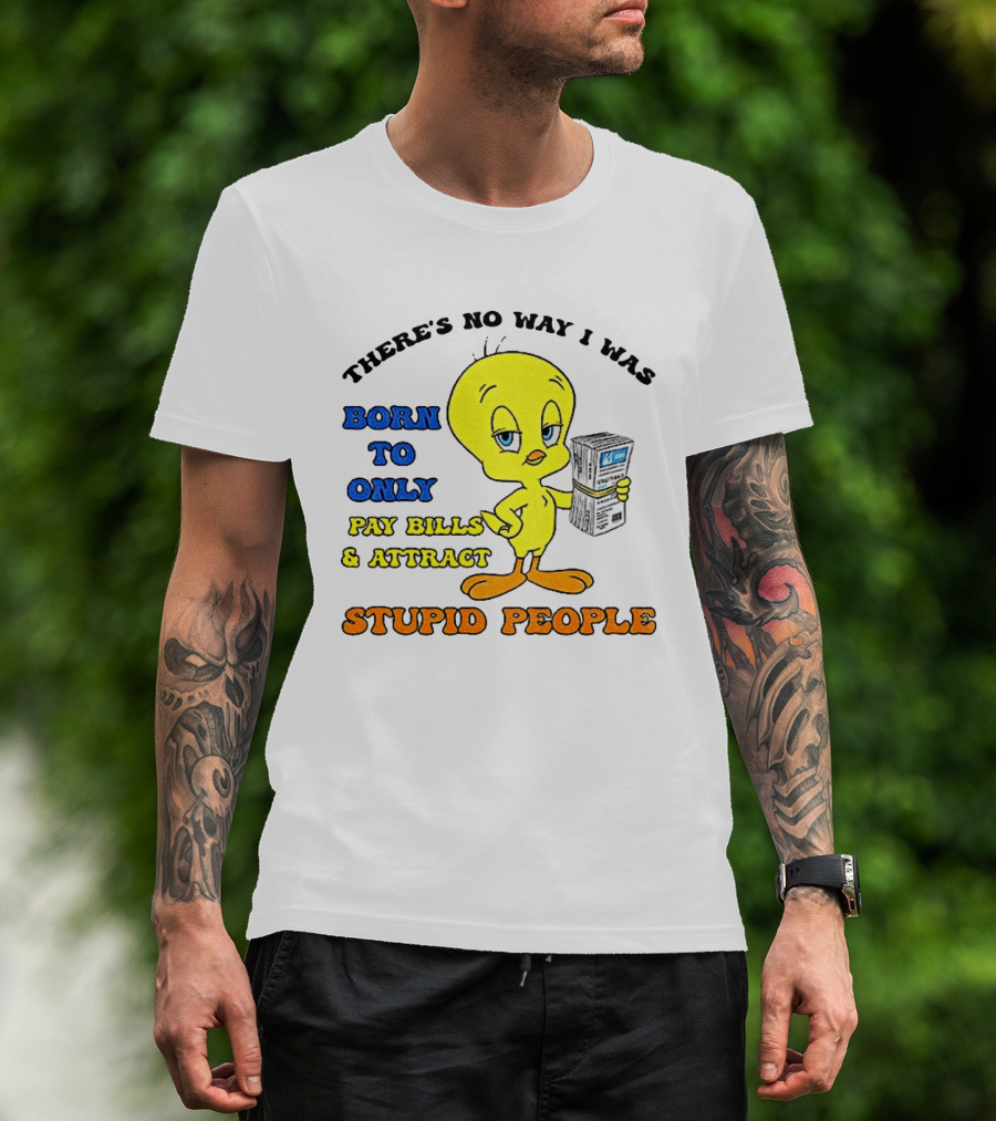 There's No Way I Was Born To Only Pay Bills And Attract Stupid People Tweety Bird T-Shirt