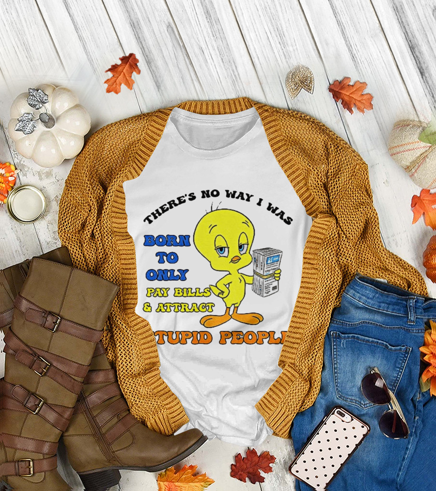 There's No Way I Was Born To Only Pay Bills And Attract Stupid People Tweety Bird T-Shirt