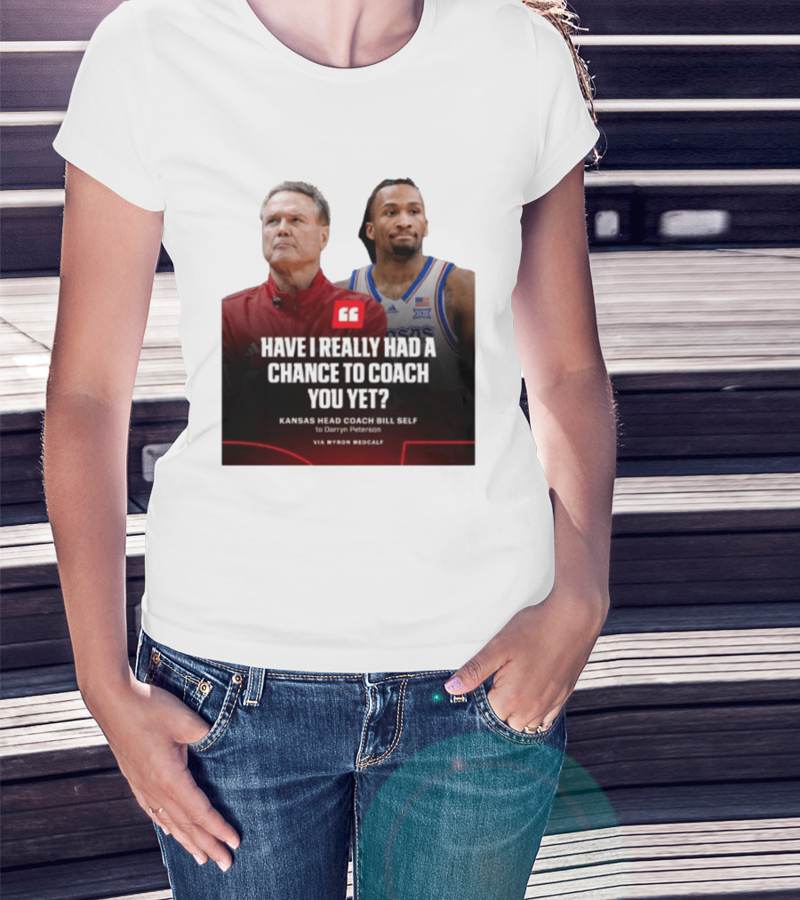 Have I Really Had A Chance To Coach You Yet Kansas Head Coach Bill Self To Darryn Peterson T-Shirt