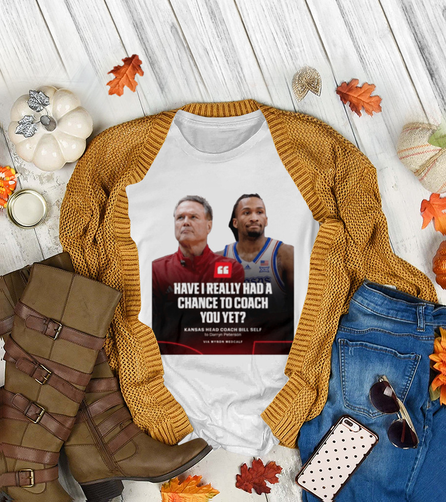 Have I Really Had A Chance To Coach You Yet Kansas Head Coach Bill Self To Darryn Peterson T-Shirt