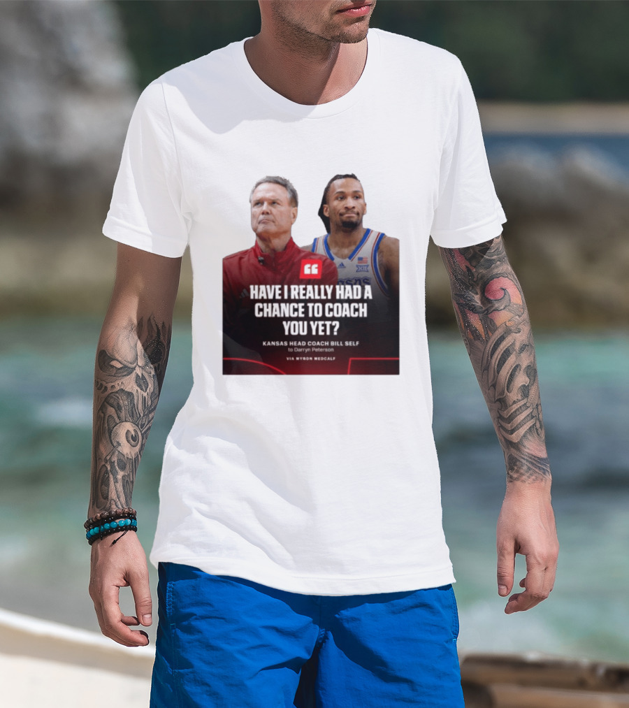 Have I Really Had A Chance To Coach You Yet Kansas Head Coach Bill Self To Darryn Peterson T-Shirt