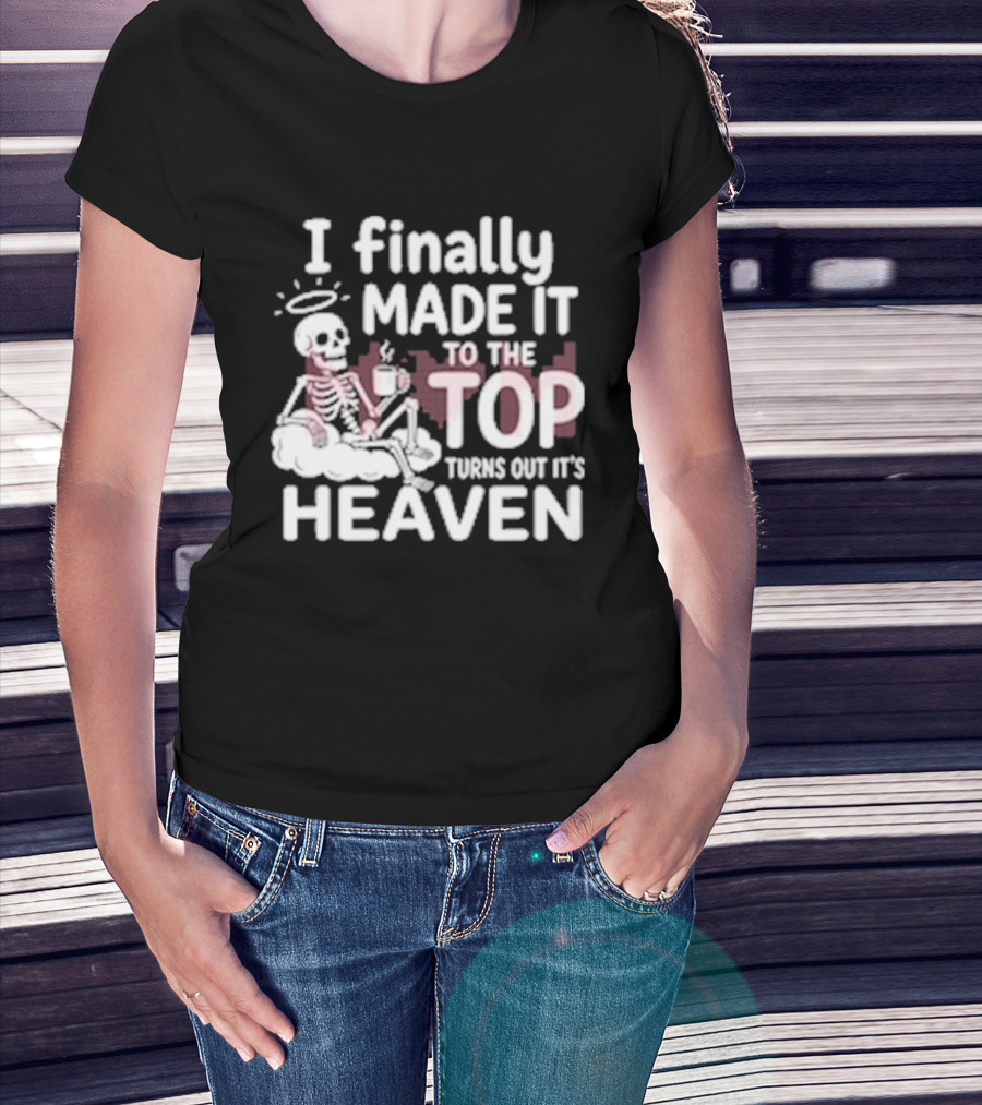 I Finally Made It To The Top Turns Out It's Heaven Skeleton T-Shirt