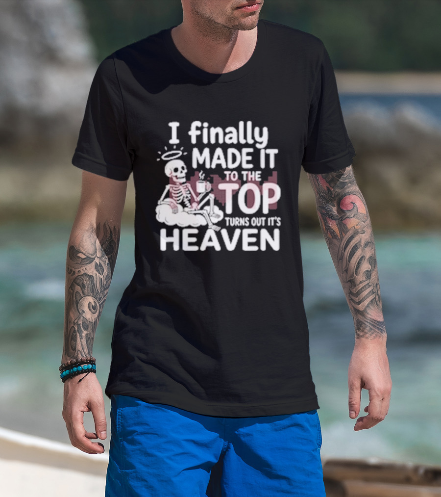 I Finally Made It To The Top Turns Out It's Heaven Skeleton T-Shirt