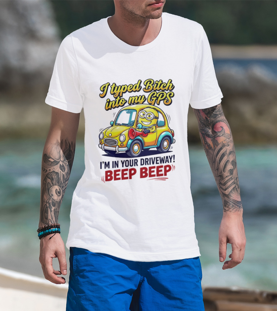 I Typed Bitch Into My GPS I'm In Your Driveway Beep Beep Minion Car T-Shirt