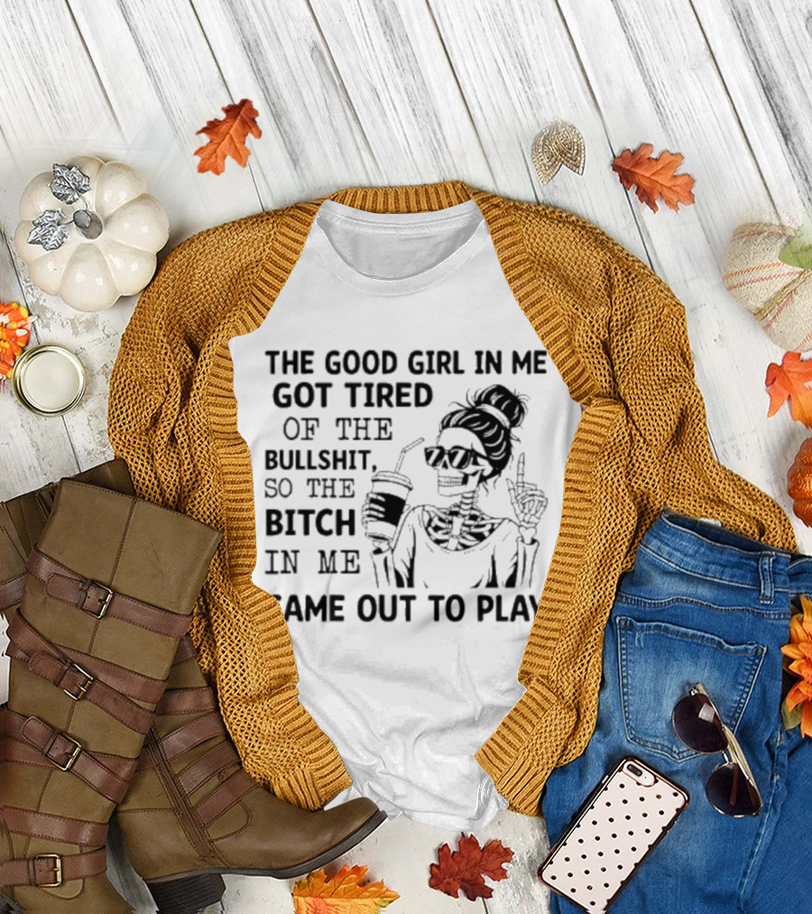 The Good Girl In Me Got Tired So The Bitch In Me Came Out To Play Skeleton T-Shirt