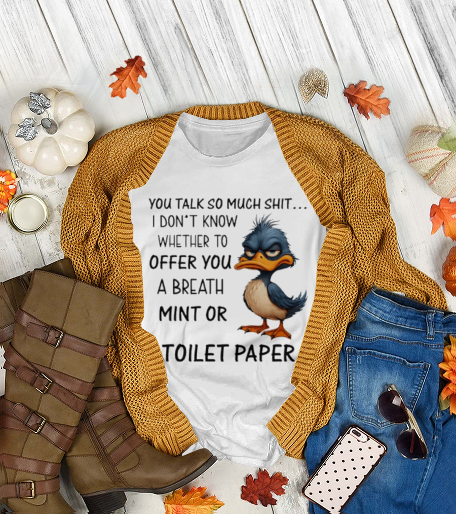You Talk So Much Shit Duck I Don't Know Whether To Offer You A Breath Mint Or Toilet Paper T-Shirt