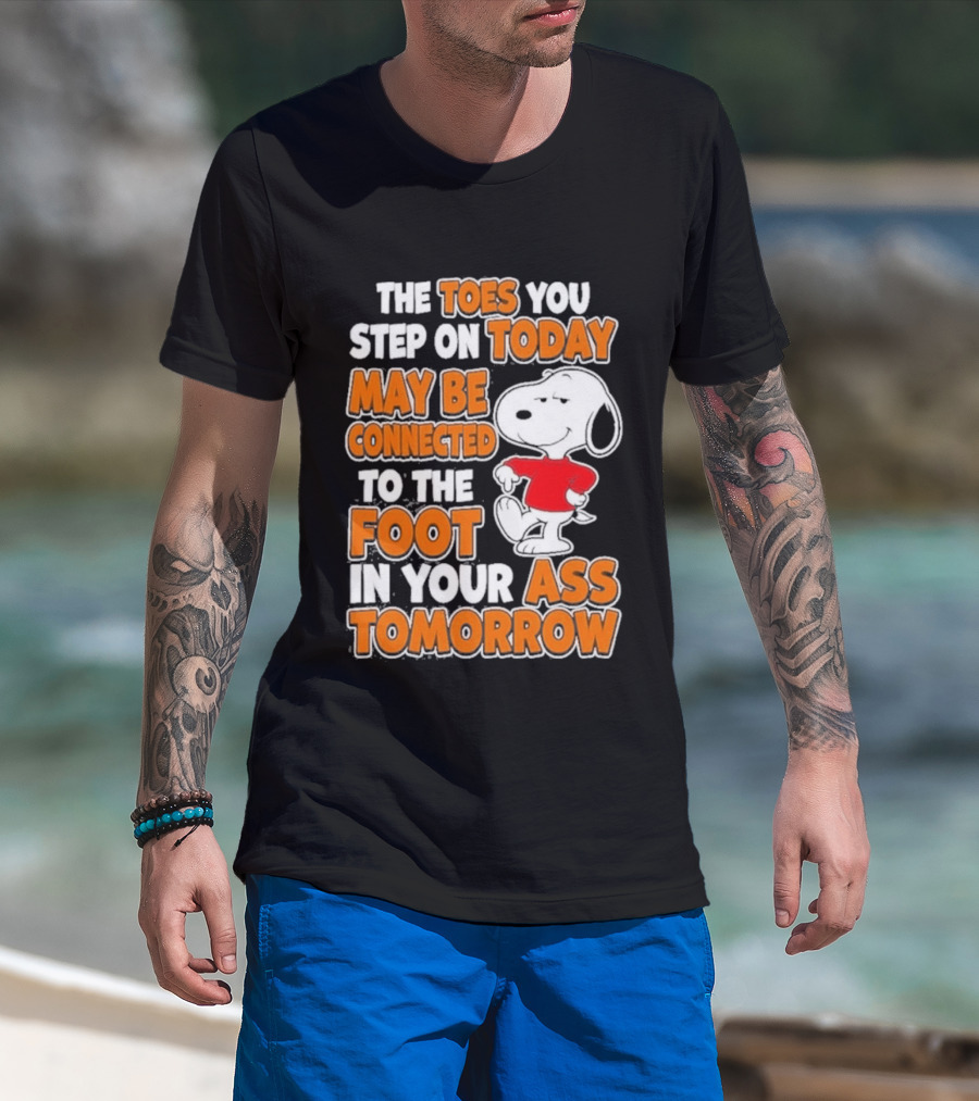 Snoopy Sarcasm The Toes You Step On Today May Be Connected To The Foot In Your Ass Tomorrow T-Shirt