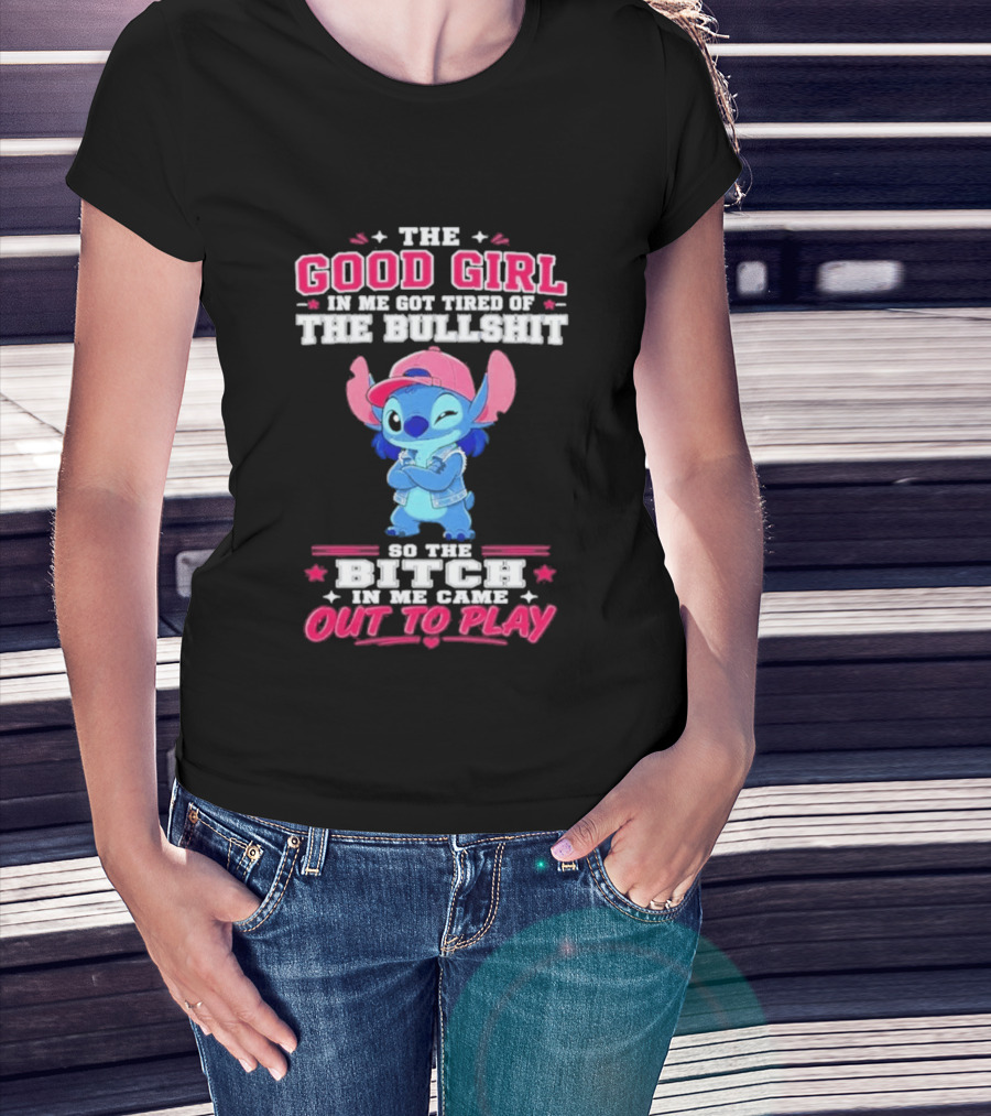 The Good Girl In Me Got Tired Of The Bullshit So The Bitch In Me Came Out To Play Stitch Disney T-Shirt