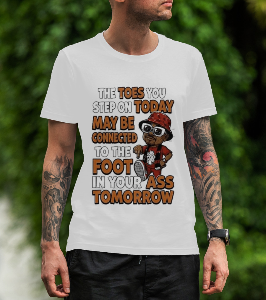 The Toes You Step On Today May Be Connected To The Foot In Your Ass Tomorrow Cartoon T-Shirt