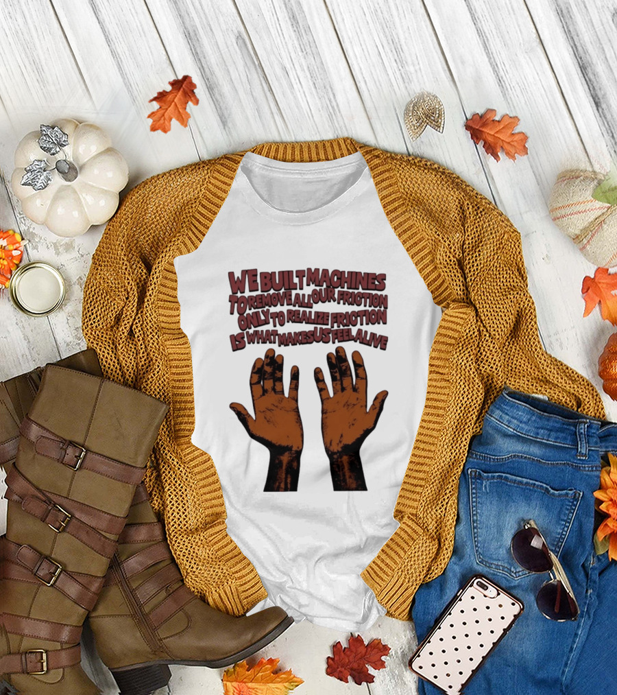 We Built Machines To Remove All Our Friction Only To Realize Friction Is What Makes Us Feel Alive Hands T-Shirt